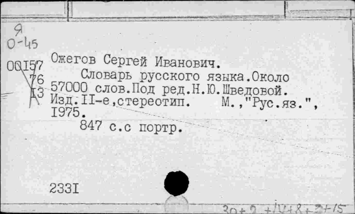 ﻿0'^5
0013? 0жегов Сергей Иванович.
у}б Словарь русского языка.Около
- 13 57000 слов.Под ред.Н.Ю.Шведовой.
р Издл1-е,стереотип.	М.,”Рус.яз.",
847 с.с портр.
2331